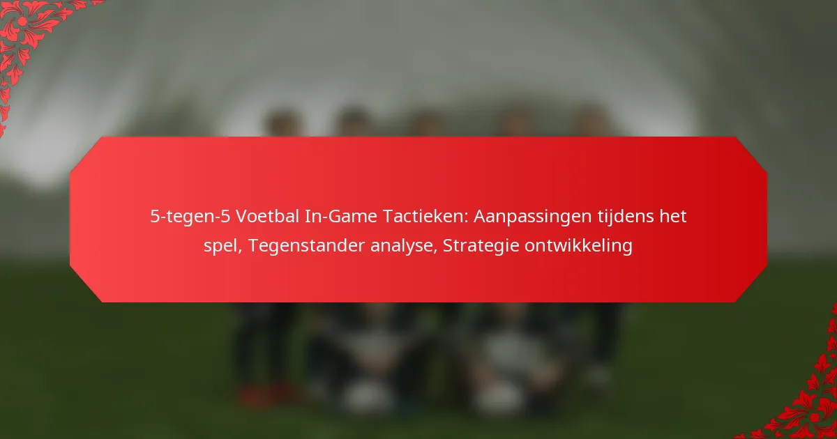 5-tegen-5 Voetbal In-Game Tactieken: Aanpassingen tijdens het spel, Tegenstander analyse, Strategie ontwikkeling
