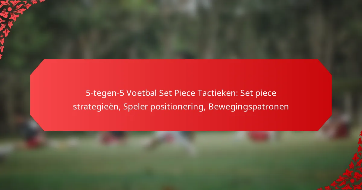 5-tegen-5 Voetbal Set Piece Tactieken: Set piece strategieën, Speler positionering, Bewegingspatronen