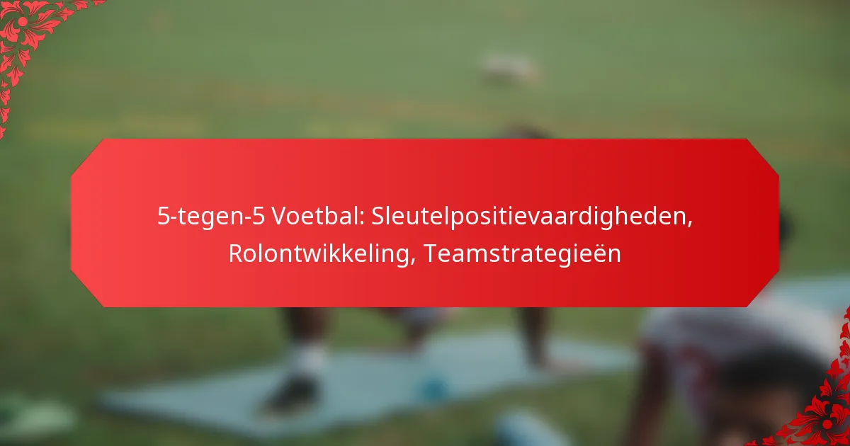 5-tegen-5 Voetbal: Sleutelpositievaardigheden, Rolontwikkeling, Teamstrategieën