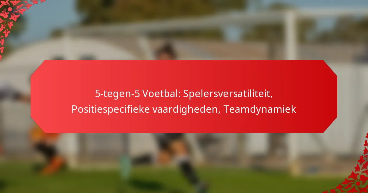 5-tegen-5 Voetbal: Spelersversatiliteit, Positiespecifieke vaardigheden, Teamdynamiek