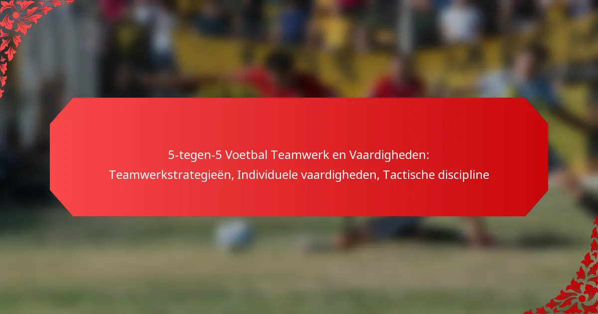 5-tegen-5 Voetbal Teamwerk en Vaardigheden: Teamwerkstrategieën, Individuele vaardigheden, Tactische discipline