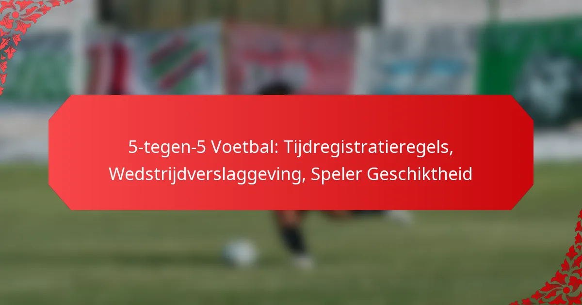 5-tegen-5 Voetbal: Tijdregistratieregels, Wedstrijdverslaggeving, Speler Geschiktheid