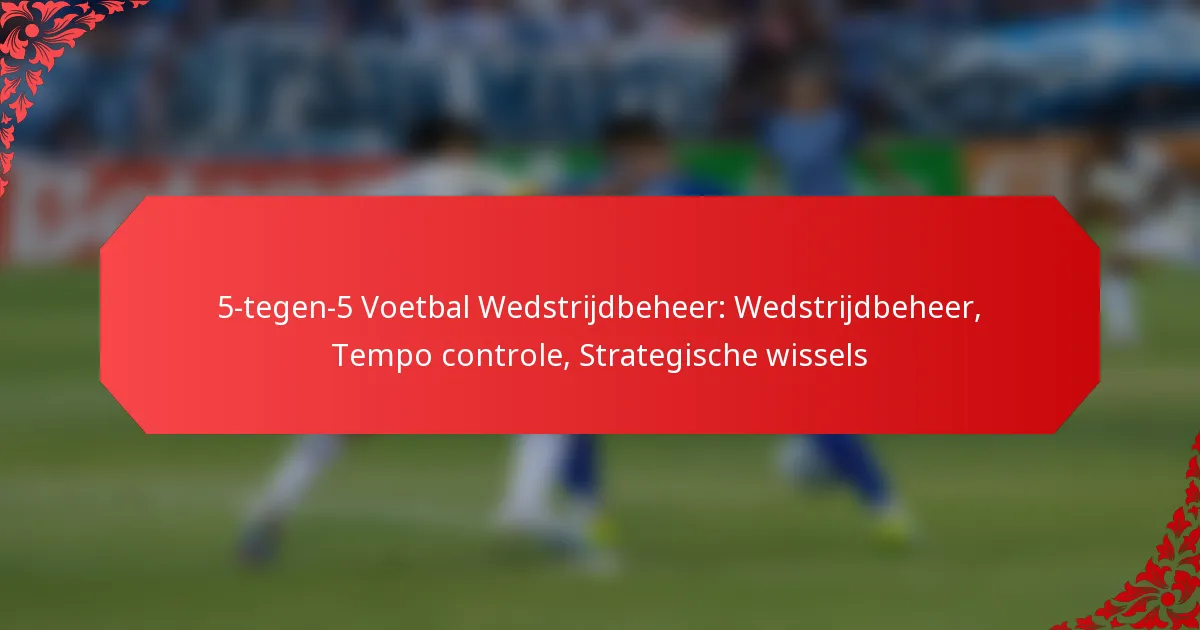 5-tegen-5 Voetbal Wedstrijdbeheer: Wedstrijdbeheer, Tempo controle, Strategische wissels