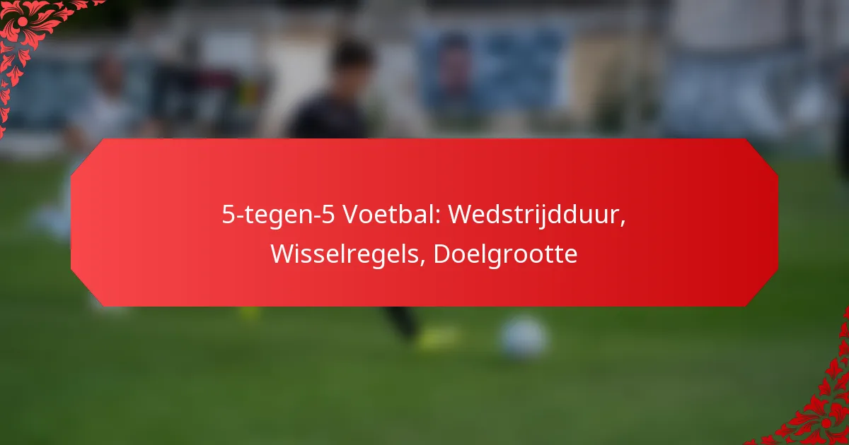 5-tegen-5 Voetbal: Wedstrijdduur, Wisselregels, Doelgrootte