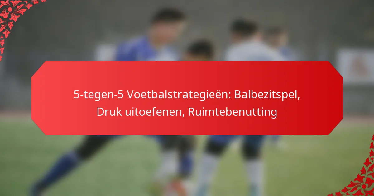 5-tegen-5 Voetbalstrategieën: Balbezitspel, Druk uitoefenen, Ruimtebenutting