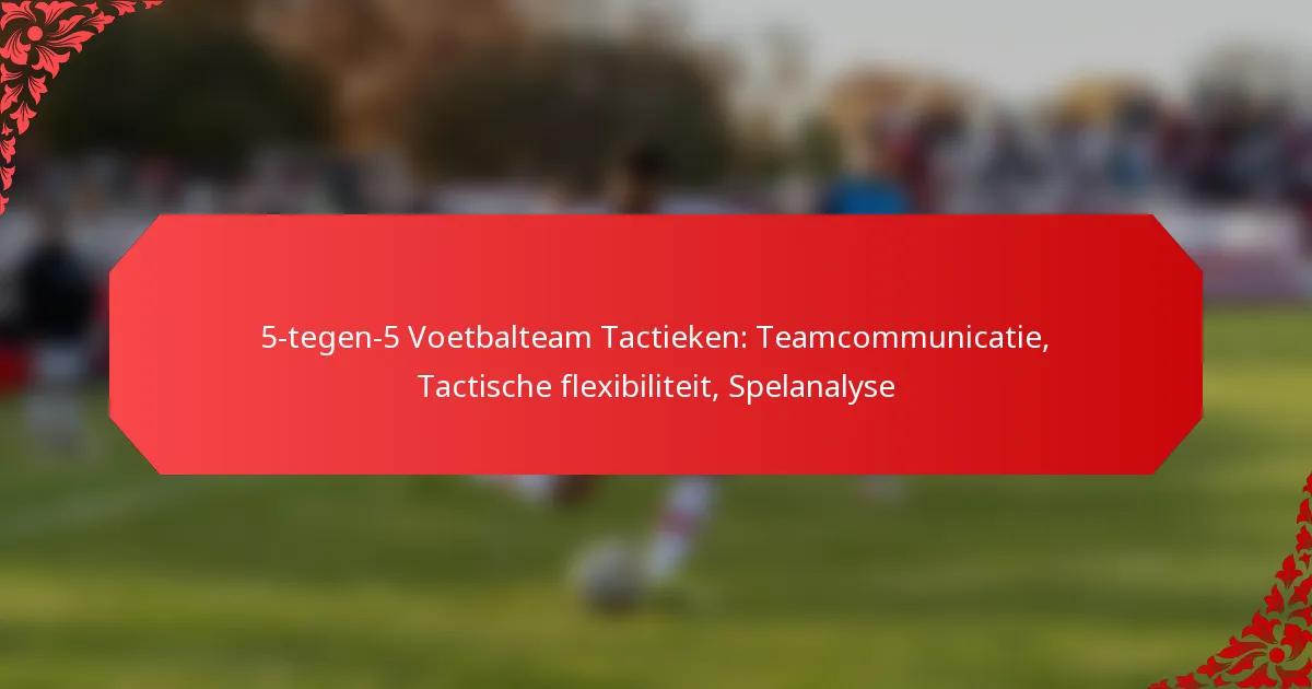 5-tegen-5 Voetbalteam Tactieken: Teamcommunicatie, Tactische flexibiliteit, Spelanalyse