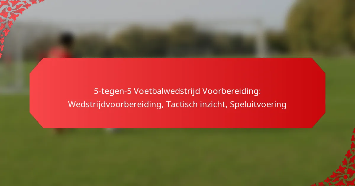 5-tegen-5 Voetbalwedstrijd Voorbereiding: Wedstrijdvoorbereiding, Tactisch inzicht, Speluitvoering