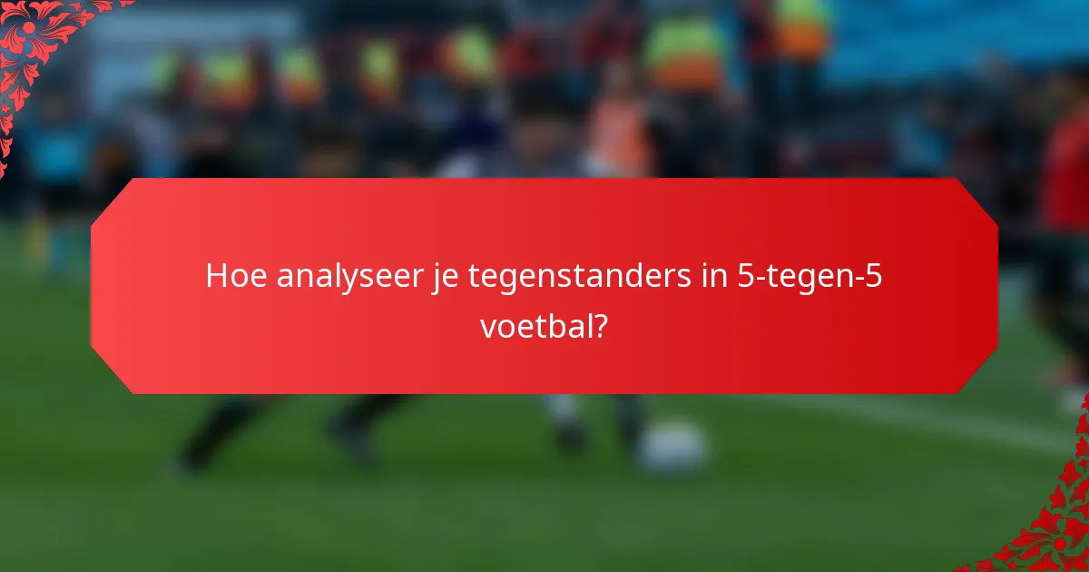 Hoe analyseer je tegenstanders in 5-tegen-5 voetbal?