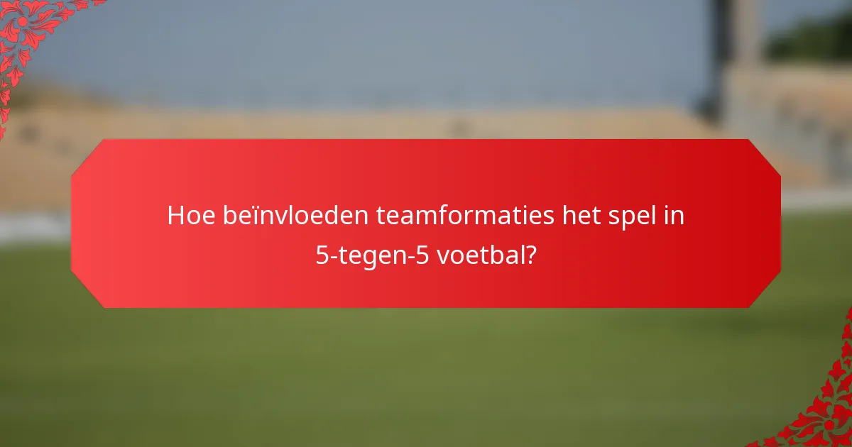 Hoe beïnvloeden teamformaties het spel in 5-tegen-5 voetbal?