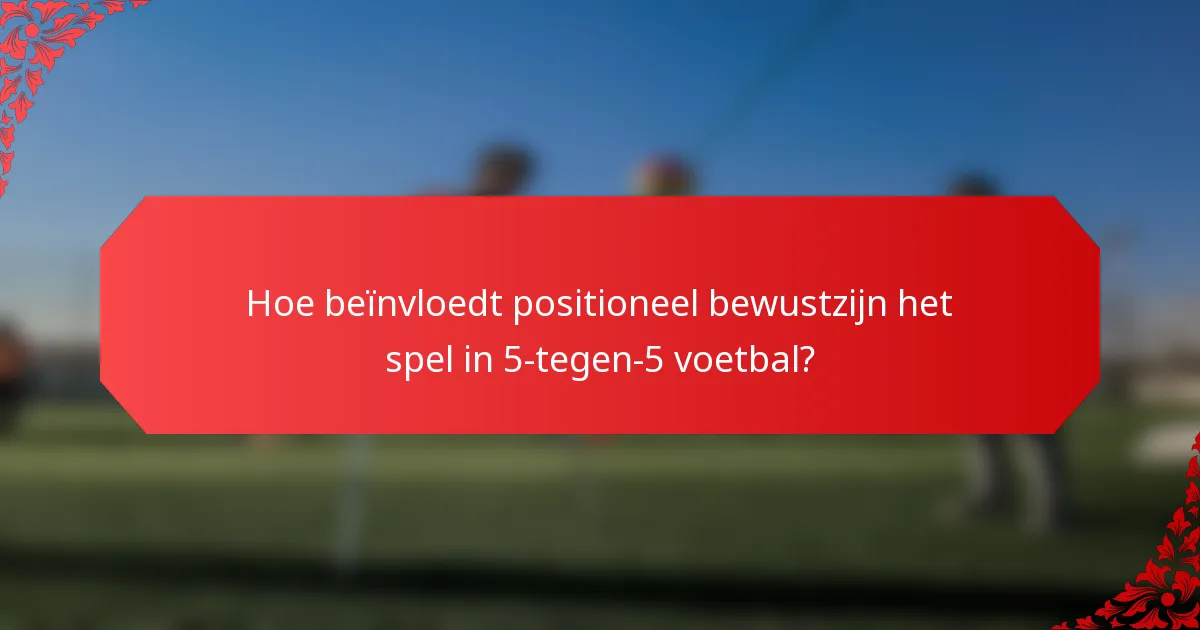 Hoe beïnvloedt positioneel bewustzijn het spel in 5-tegen-5 voetbal?