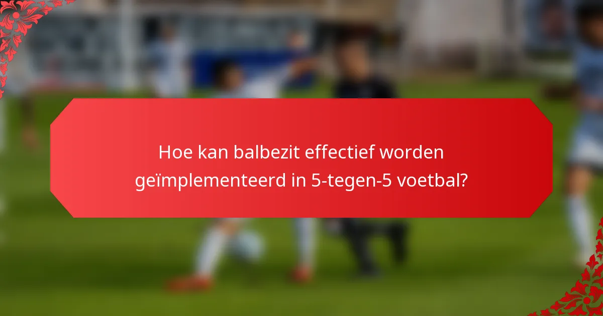 Hoe kan balbezit effectief worden geïmplementeerd in 5-tegen-5 voetbal?