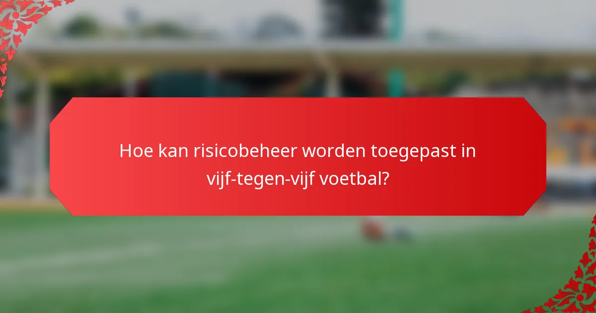 Hoe kan risicobeheer worden toegepast in vijf-tegen-vijf voetbal?