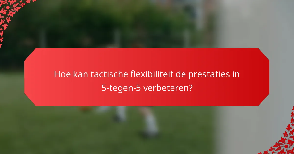 Hoe kan tactische flexibiliteit de prestaties in 5-tegen-5 verbeteren?