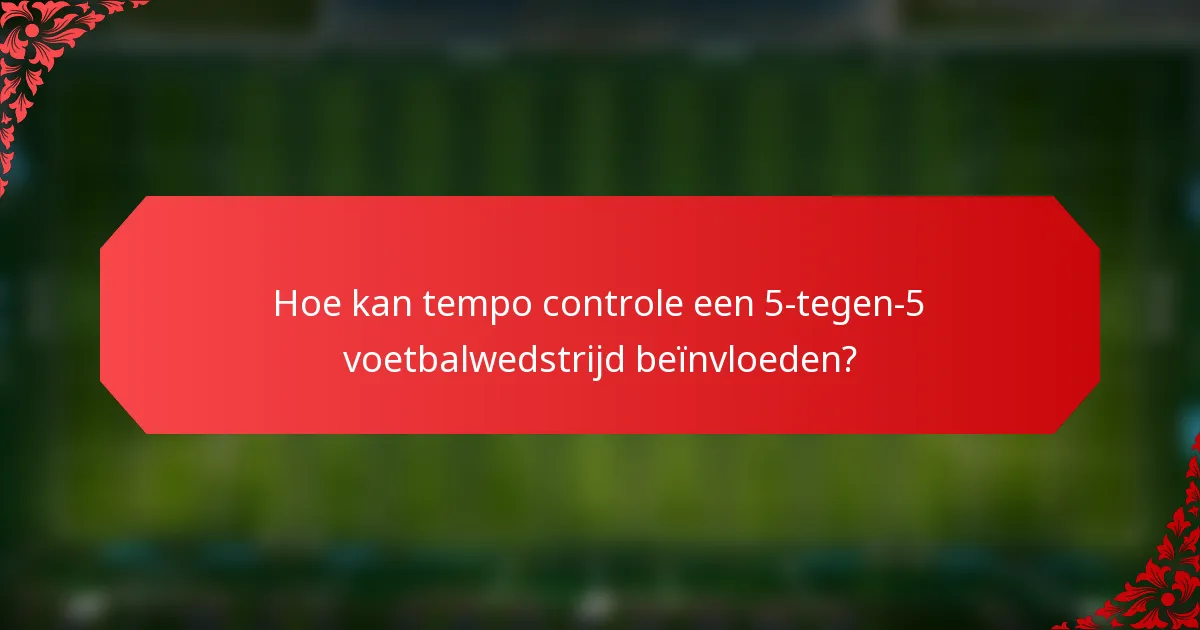 Hoe kan tempo controle een 5-tegen-5 voetbalwedstrijd beïnvloeden?