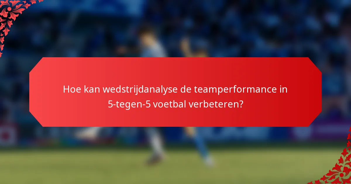Hoe kan wedstrijdanalyse de teamperformance in 5-tegen-5 voetbal verbeteren?