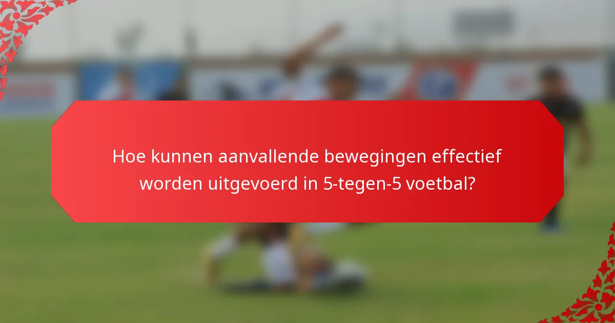 Hoe kunnen aanvallende bewegingen effectief worden uitgevoerd in 5-tegen-5 voetbal?