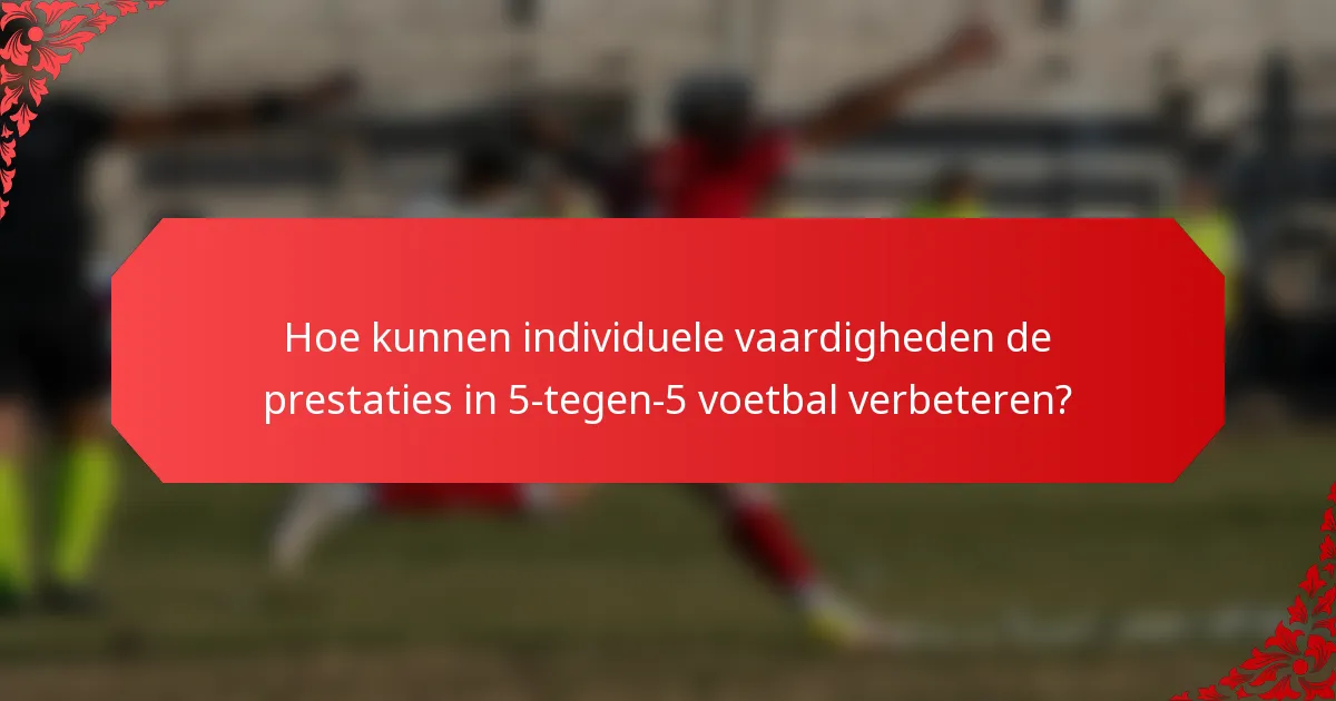 Hoe kunnen individuele vaardigheden de prestaties in 5-tegen-5 voetbal verbeteren?