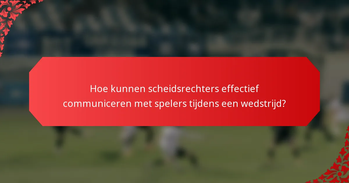Hoe kunnen scheidsrechters effectief communiceren met spelers tijdens een wedstrijd?