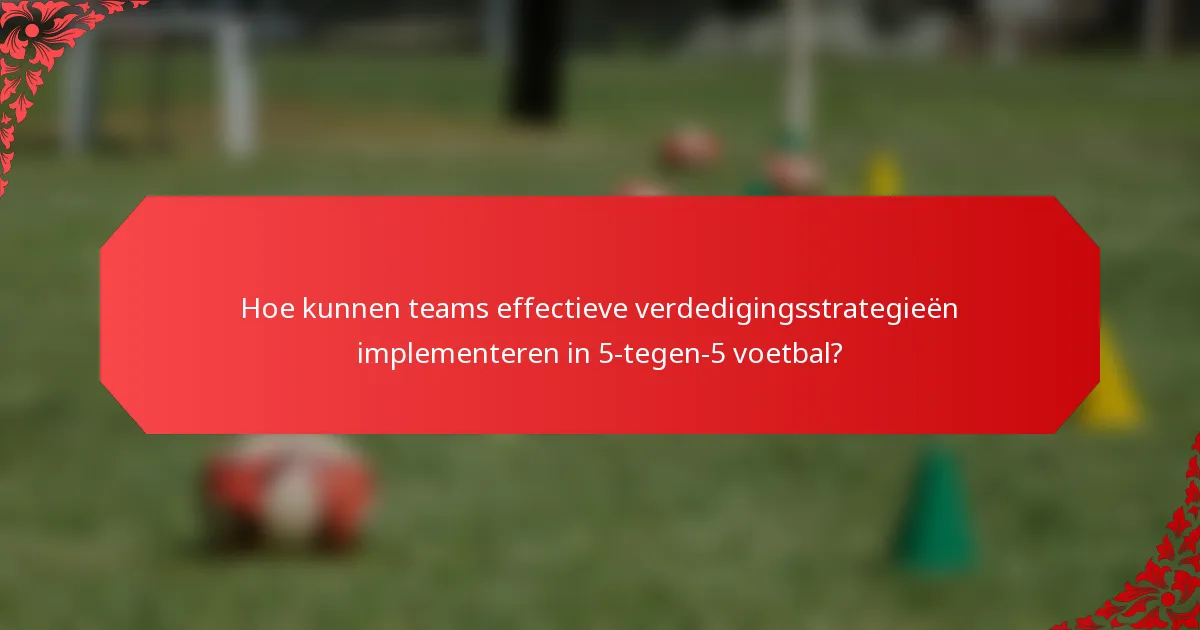 Hoe kunnen teams effectieve verdedigingsstrategieën implementeren in 5-tegen-5 voetbal?