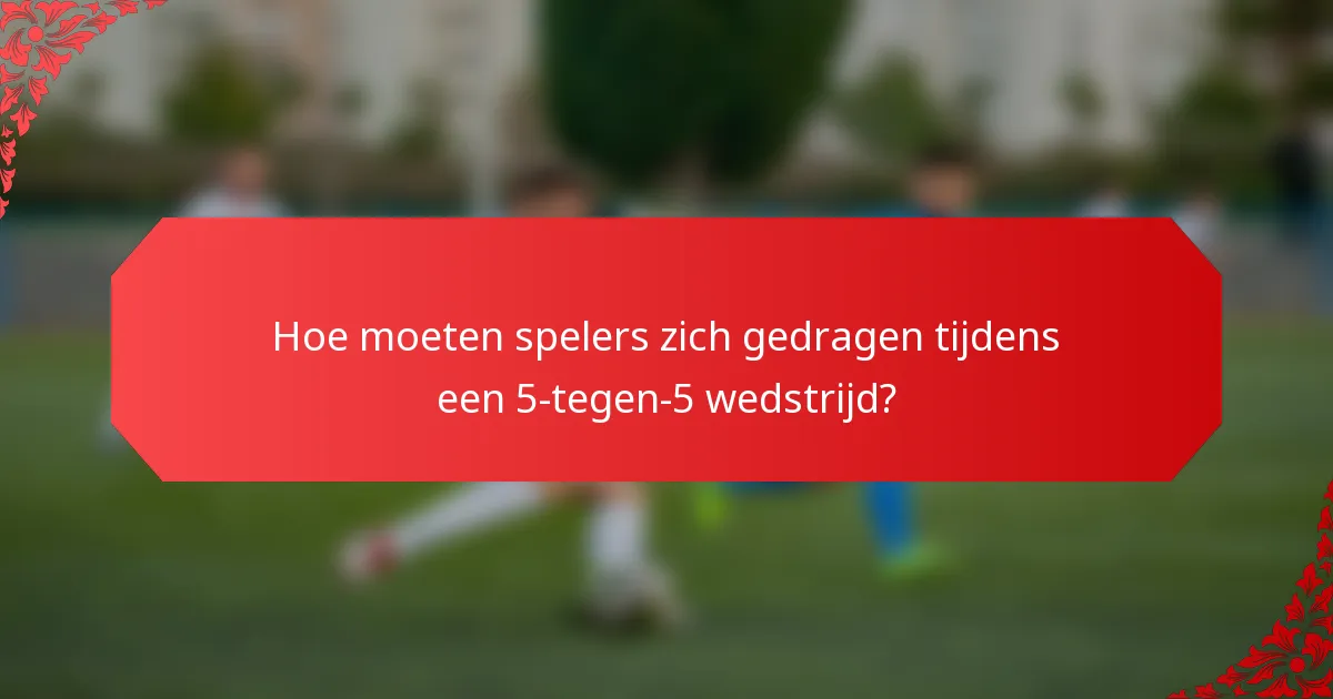 Hoe moeten spelers zich gedragen tijdens een 5-tegen-5 wedstrijd?