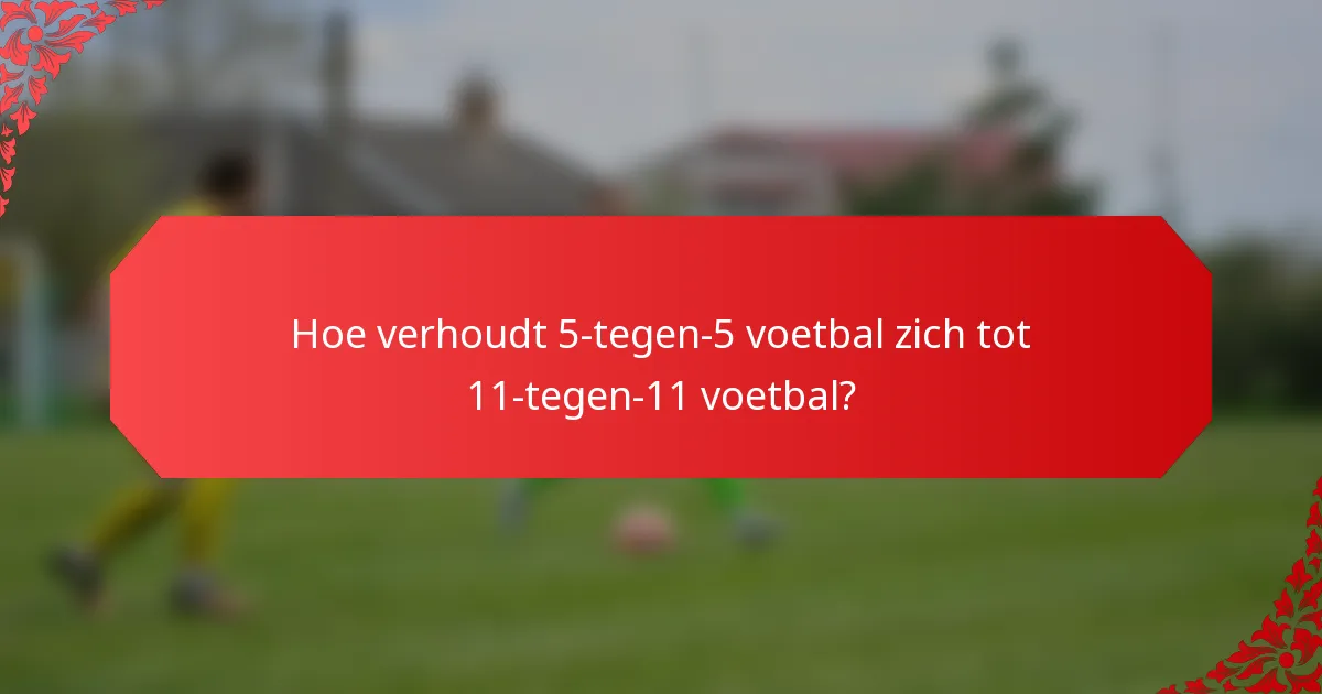 Hoe verhoudt 5-tegen-5 voetbal zich tot 11-tegen-11 voetbal?