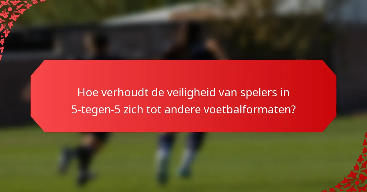Hoe verhoudt de veiligheid van spelers in 5-tegen-5 zich tot andere voetbalformaten?
