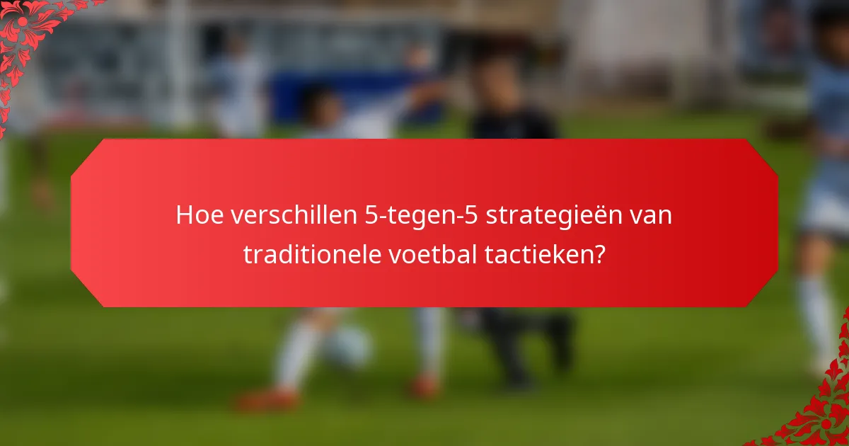 Hoe verschillen 5-tegen-5 strategieën van traditionele voetbal tactieken?