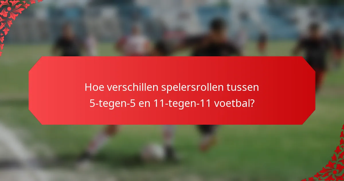 Hoe verschillen spelersrollen tussen 5-tegen-5 en 11-tegen-11 voetbal?