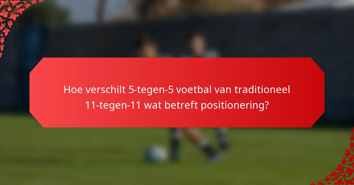 Hoe verschilt 5-tegen-5 voetbal van traditioneel 11-tegen-11 wat betreft positionering?