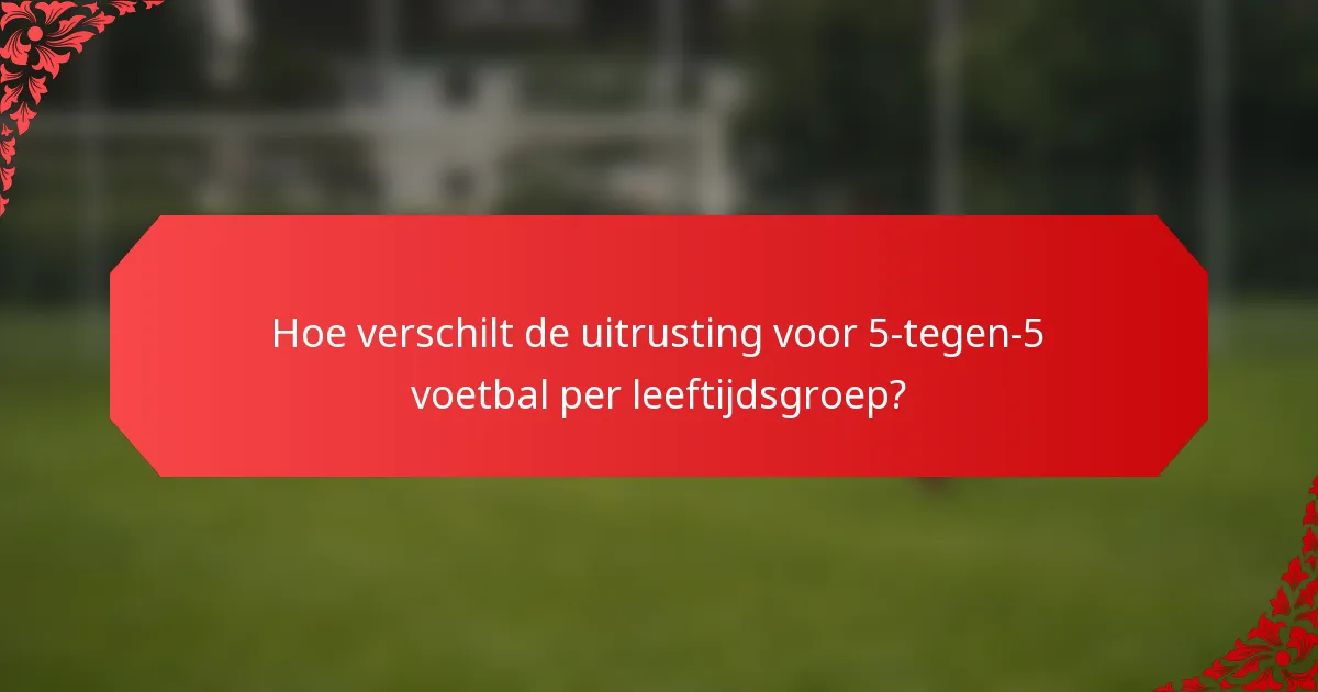 Hoe verschilt de uitrusting voor 5-tegen-5 voetbal per leeftijdsgroep?