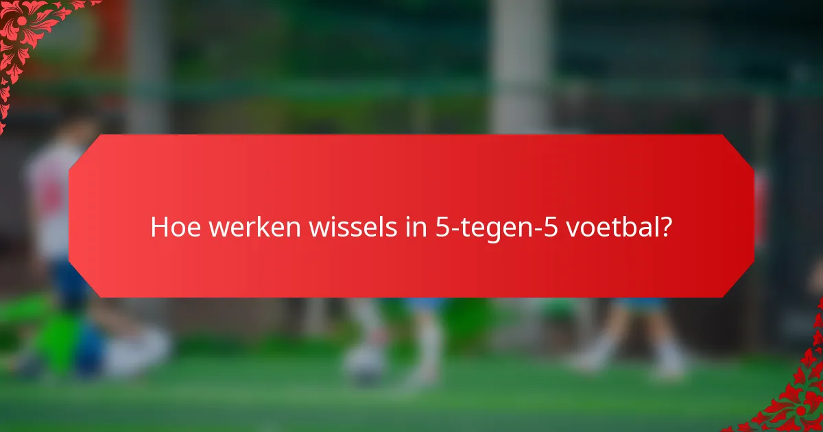 Hoe werken wissels in 5-tegen-5 voetbal?