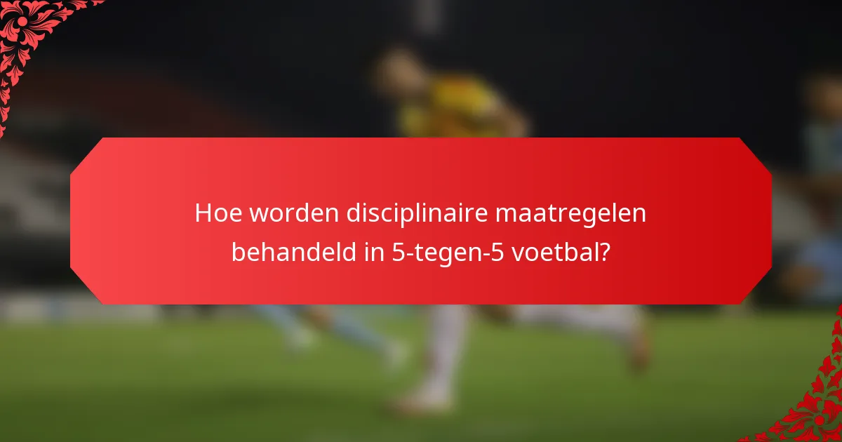 Hoe worden disciplinaire maatregelen behandeld in 5-tegen-5 voetbal?