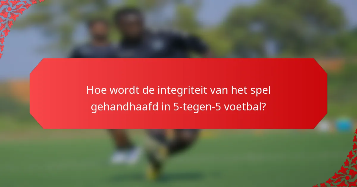 Hoe wordt de integriteit van het spel gehandhaafd in 5-tegen-5 voetbal?