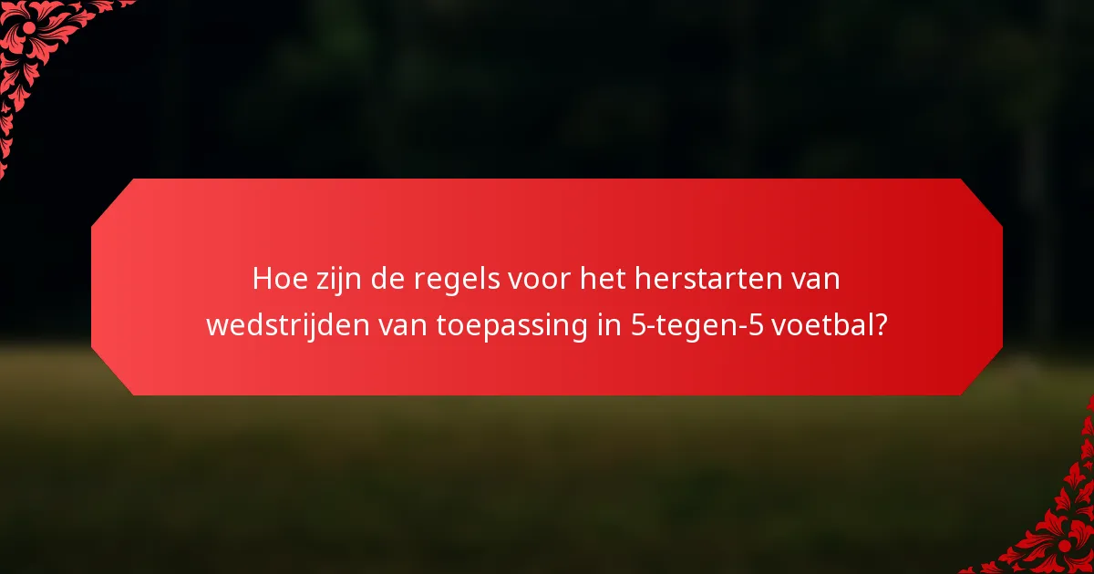 Hoe zijn de regels voor het herstarten van wedstrijden van toepassing in 5-tegen-5 voetbal?