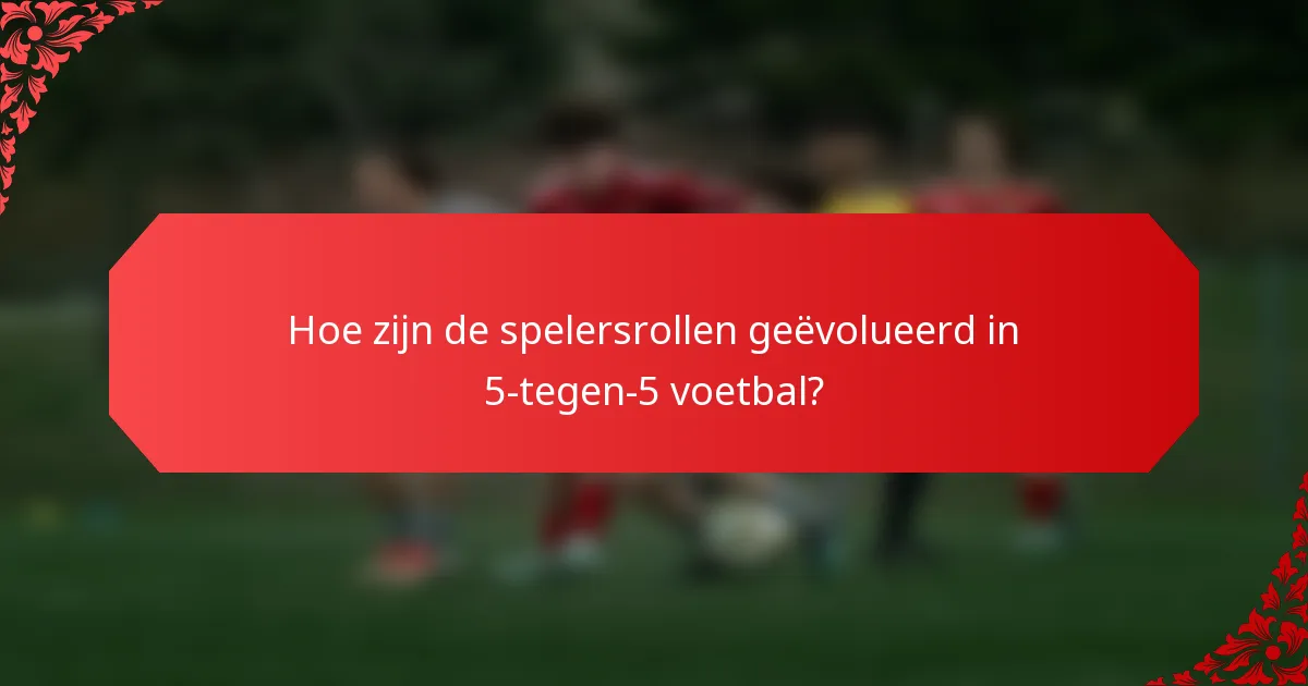 Hoe zijn de spelersrollen geëvolueerd in 5-tegen-5 voetbal?