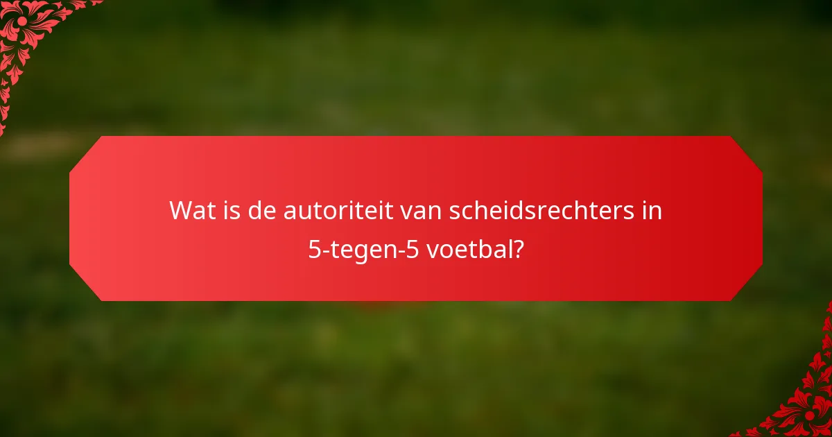 Wat is de autoriteit van scheidsrechters in 5-tegen-5 voetbal?