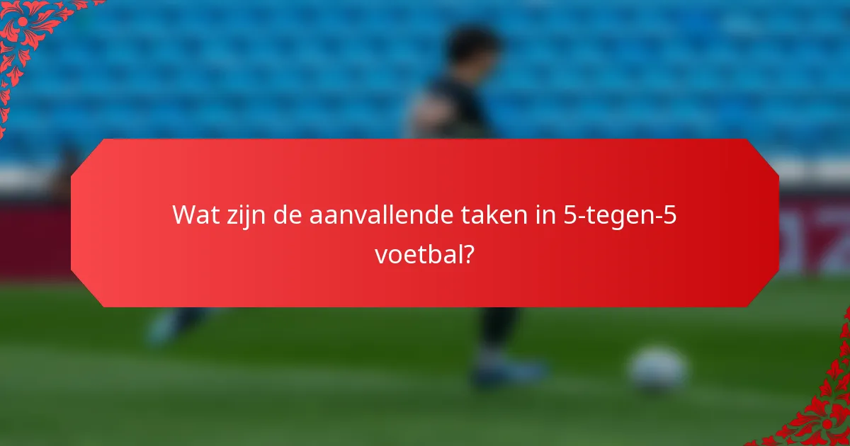Wat zijn de aanvallende taken in 5-tegen-5 voetbal?