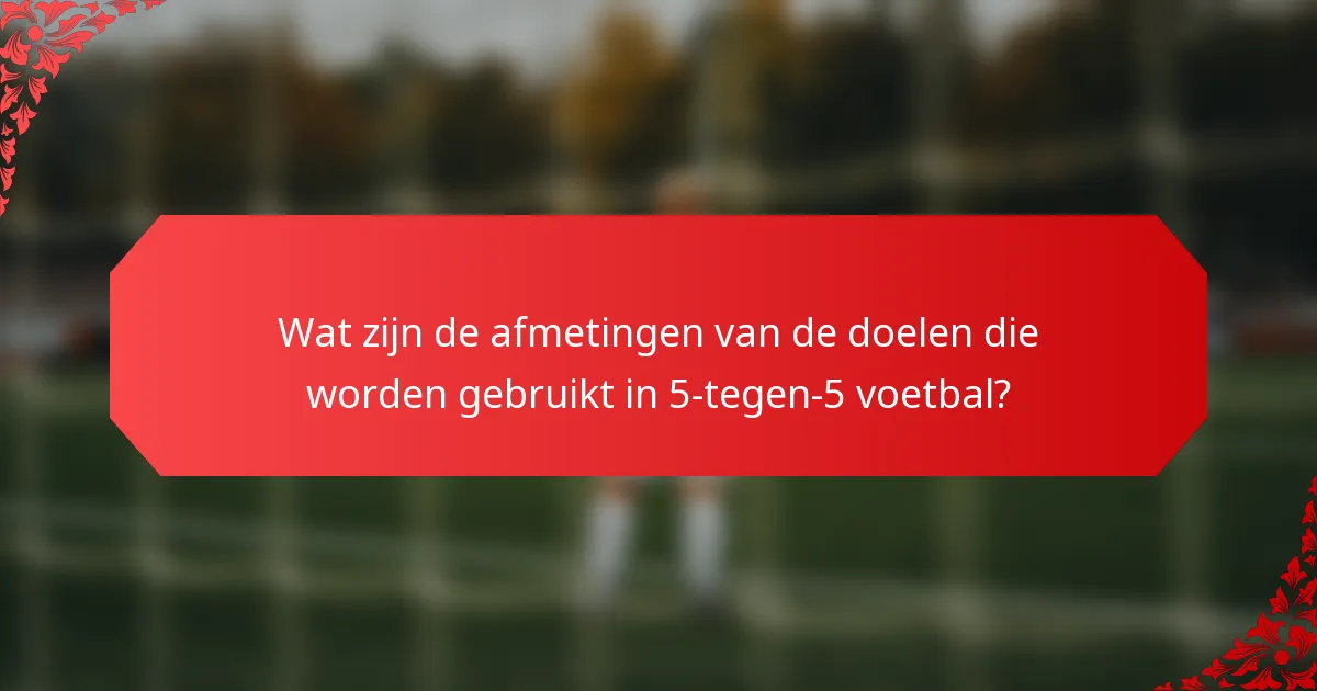 Wat zijn de afmetingen van de doelen die worden gebruikt in 5-tegen-5 voetbal?