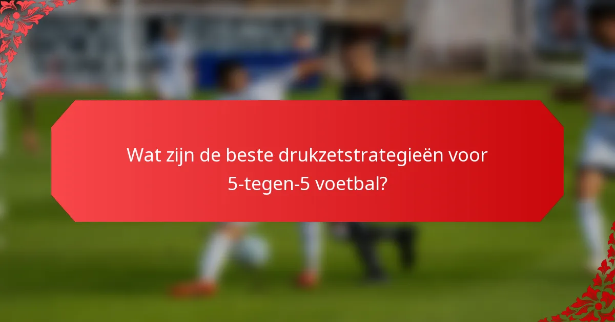 Wat zijn de beste drukzetstrategieën voor 5-tegen-5 voetbal?