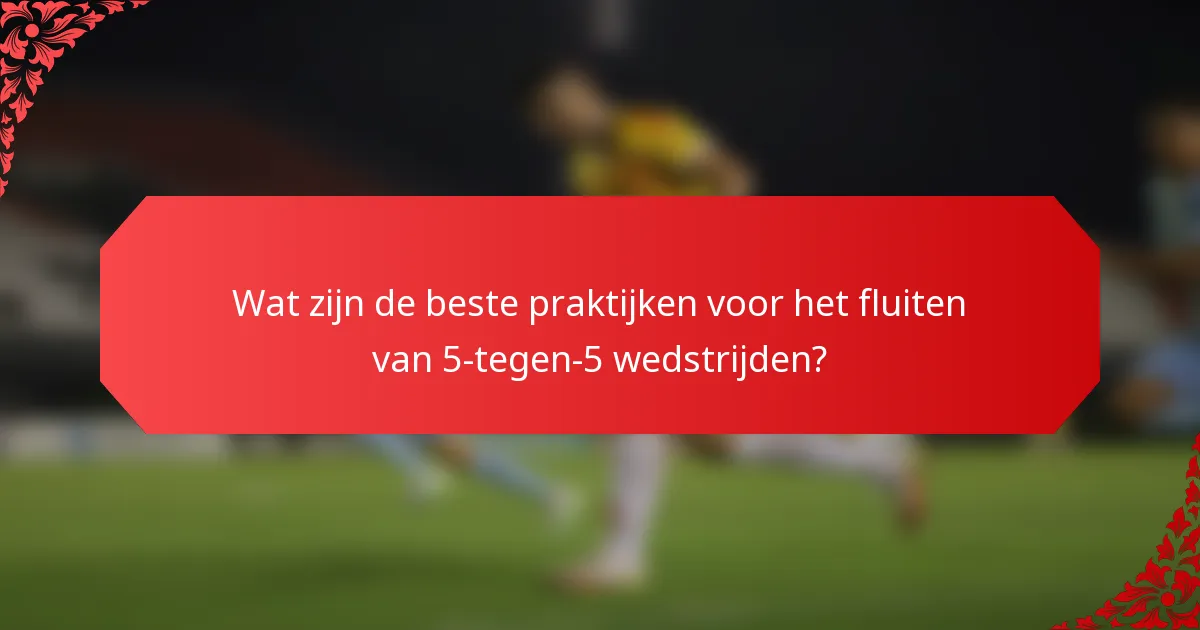 Wat zijn de beste praktijken voor het fluiten van 5-tegen-5 wedstrijden?