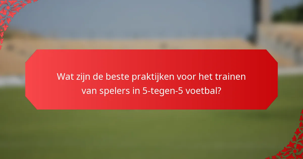 Wat zijn de beste praktijken voor het trainen van spelers in 5-tegen-5 voetbal?
