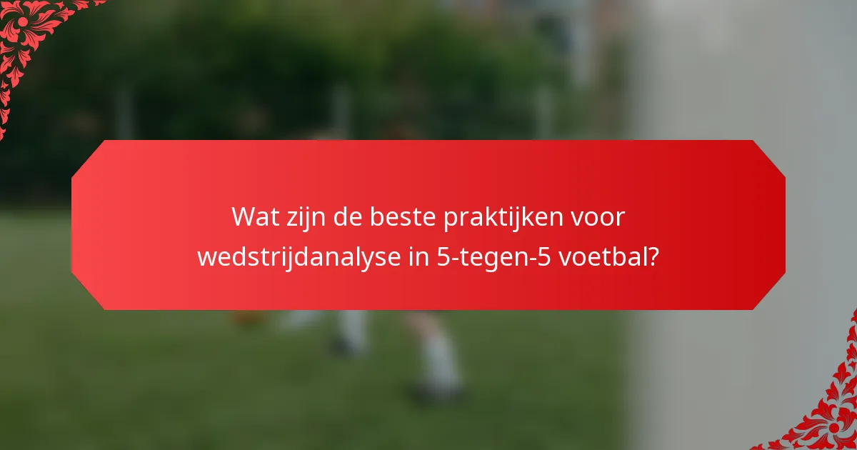 Wat zijn de beste praktijken voor wedstrijdanalyse in 5-tegen-5 voetbal?