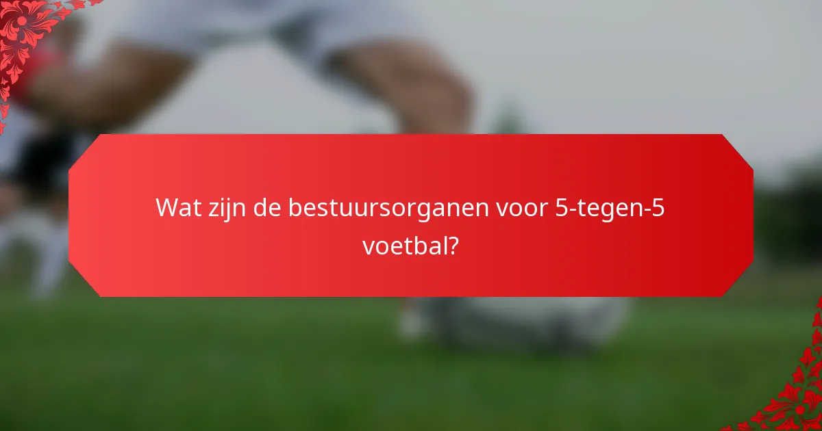 Wat zijn de bestuursorganen voor 5-tegen-5 voetbal?