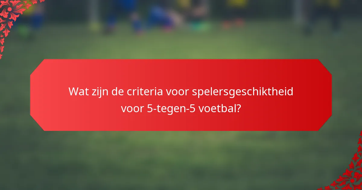 Wat zijn de criteria voor spelersgeschiktheid voor 5-tegen-5 voetbal?