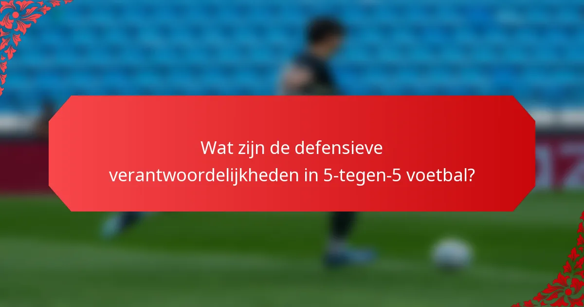 Wat zijn de defensieve verantwoordelijkheden in 5-tegen-5 voetbal?