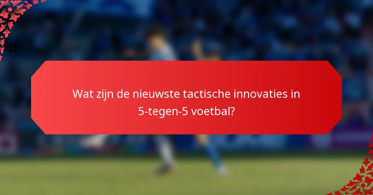 Wat zijn de nieuwste tactische innovaties in 5-tegen-5 voetbal?