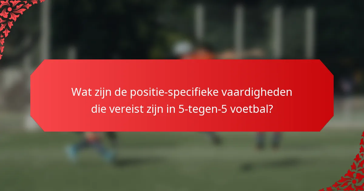 Wat zijn de positie-specifieke vaardigheden die vereist zijn in 5-tegen-5 voetbal?