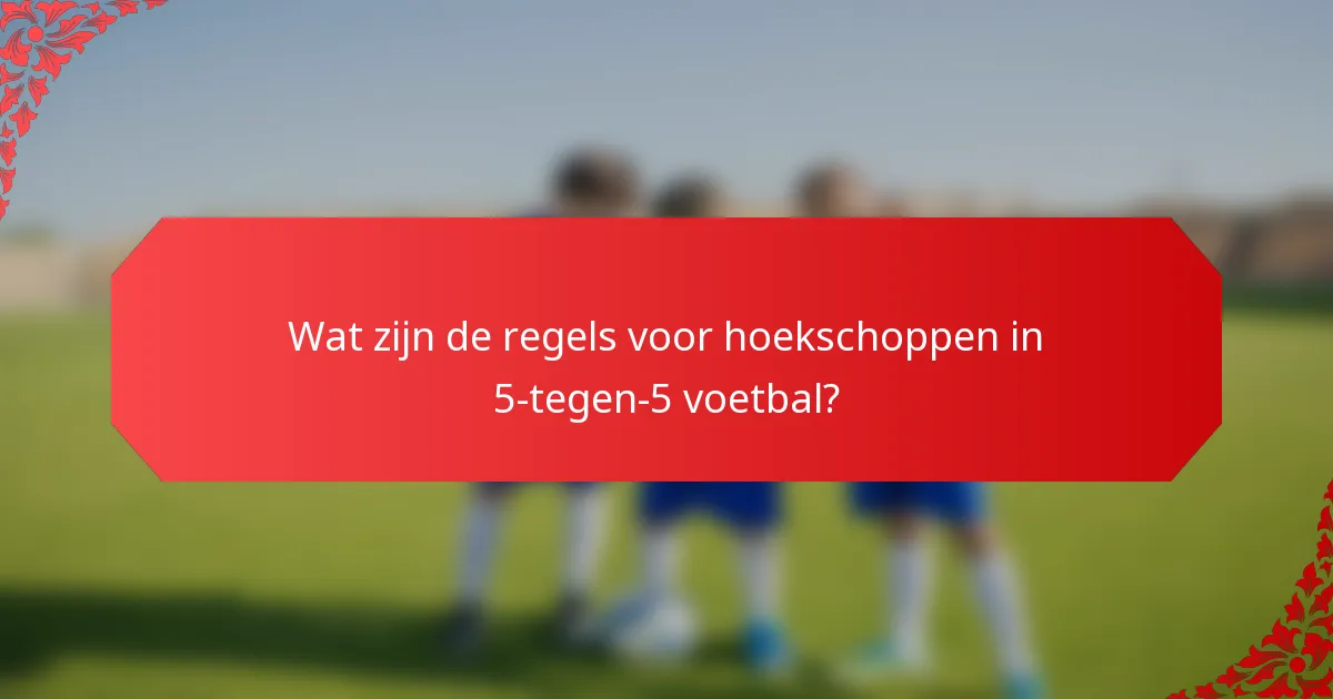 Wat zijn de regels voor hoekschoppen in 5-tegen-5 voetbal?