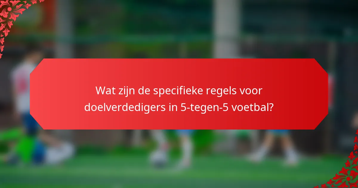 Wat zijn de specifieke regels voor doelverdedigers in 5-tegen-5 voetbal?