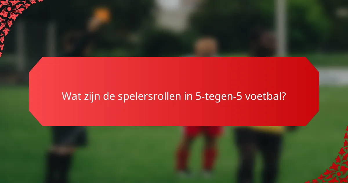 Wat zijn de spelersrollen in 5-tegen-5 voetbal?